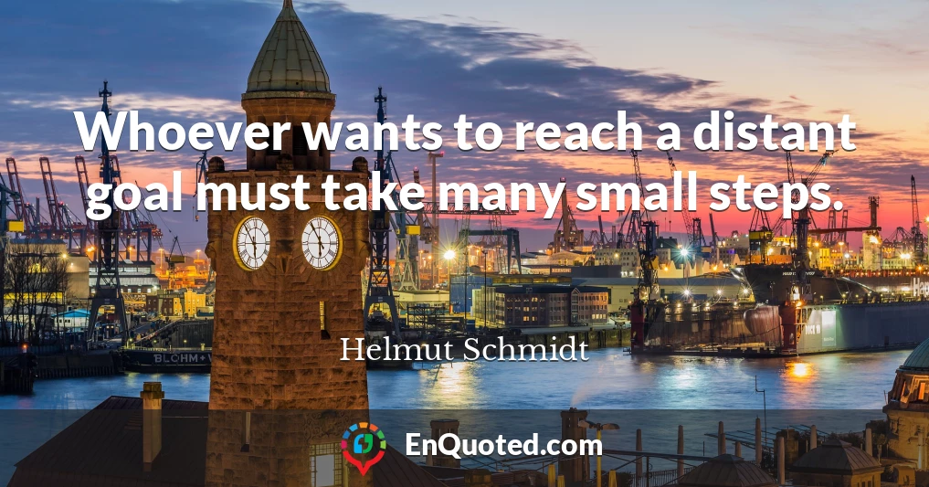 Whoever wants to reach a distant goal must take many small steps.