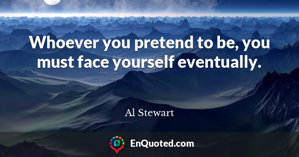 Whoever you pretend to be, you must face yourself eventually.