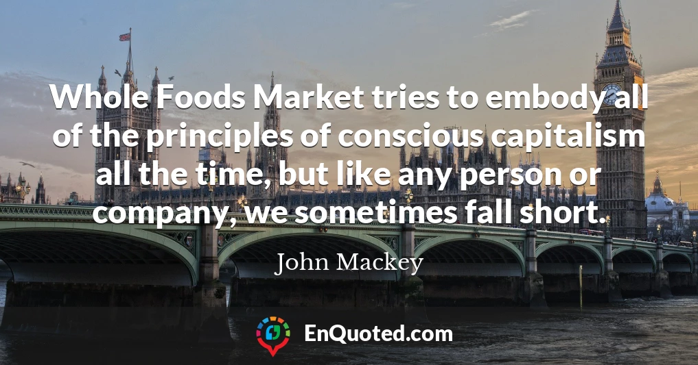 Whole Foods Market tries to embody all of the principles of conscious capitalism all the time, but like any person or company, we sometimes fall short.