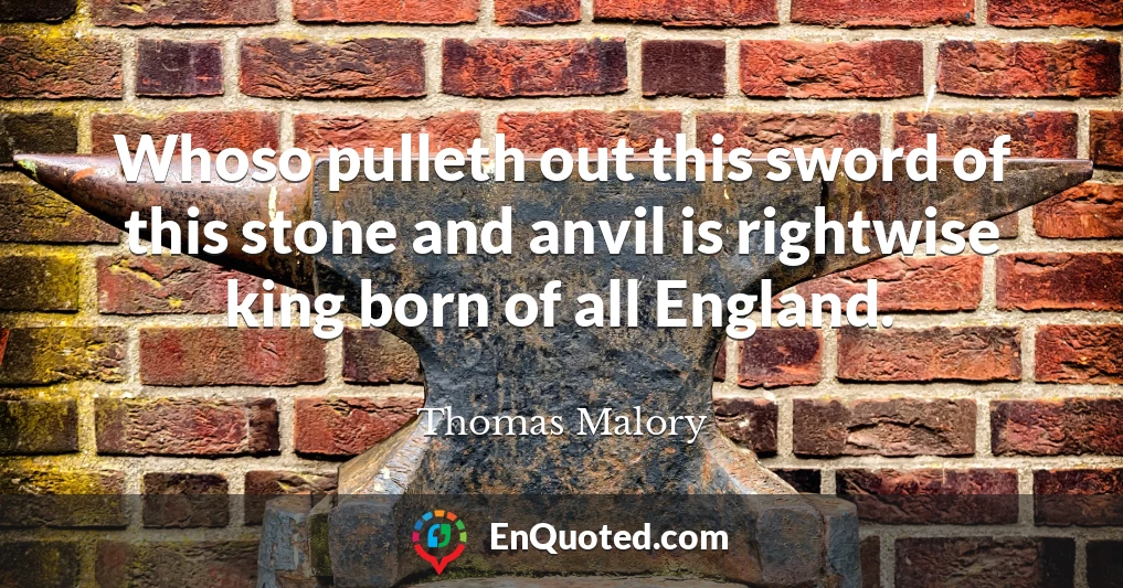 Whoso pulleth out this sword of this stone and anvil is rightwise king born of all England.