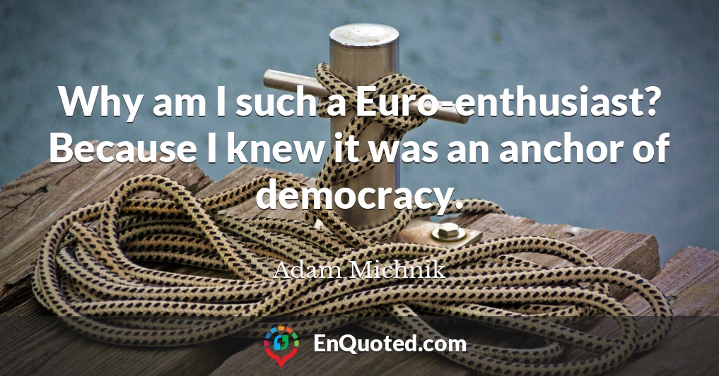 Why am I such a Euro-enthusiast? Because I knew it was an anchor of democracy.