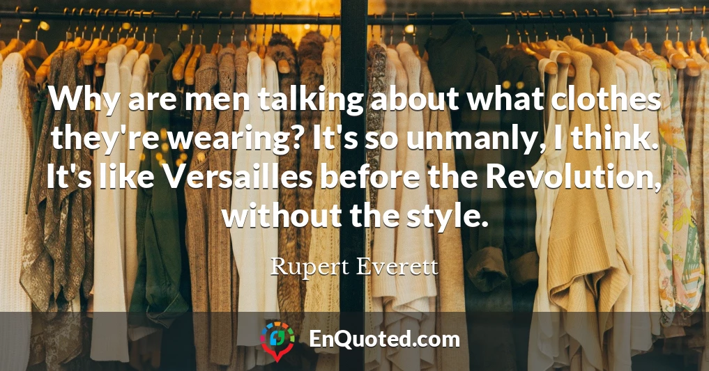 Why are men talking about what clothes they're wearing? It's so unmanly, I think. It's like Versailles before the Revolution, without the style.