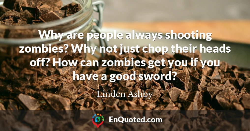 Why are people always shooting zombies? Why not just chop their heads off? How can zombies get you if you have a good sword?