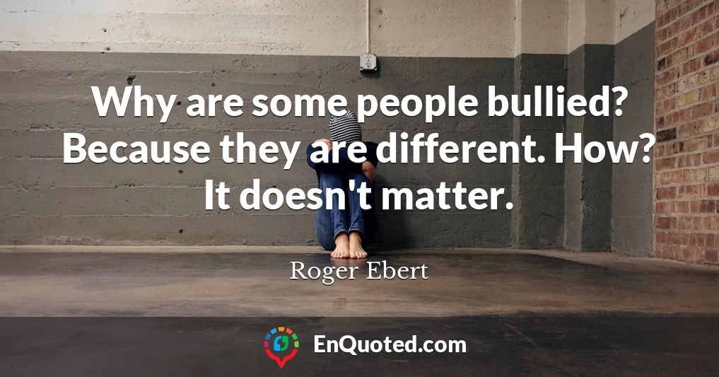 Why are some people bullied? Because they are different. How? It doesn't matter.