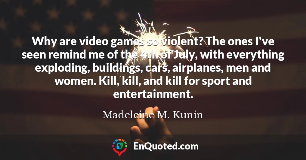 Why are video games so violent? The ones I've seen remind me of the 4th of July, with everything exploding, buildings, cars, airplanes, men and women. Kill, kill, and kill for sport and entertainment.