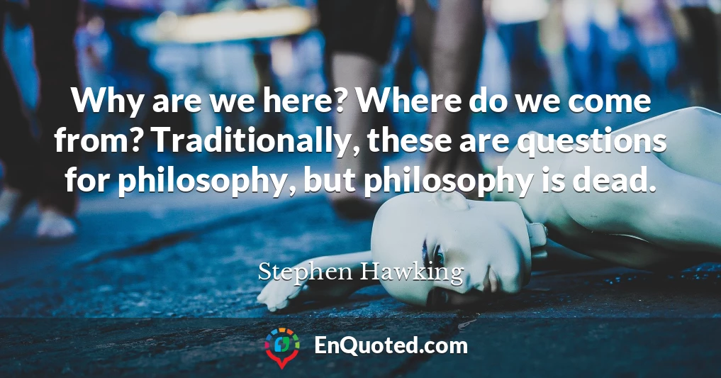 Why are we here? Where do we come from? Traditionally, these are questions for philosophy, but philosophy is dead.