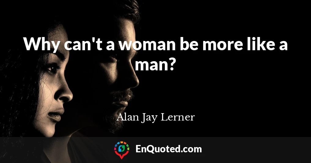 Why can't a woman be more like a man?