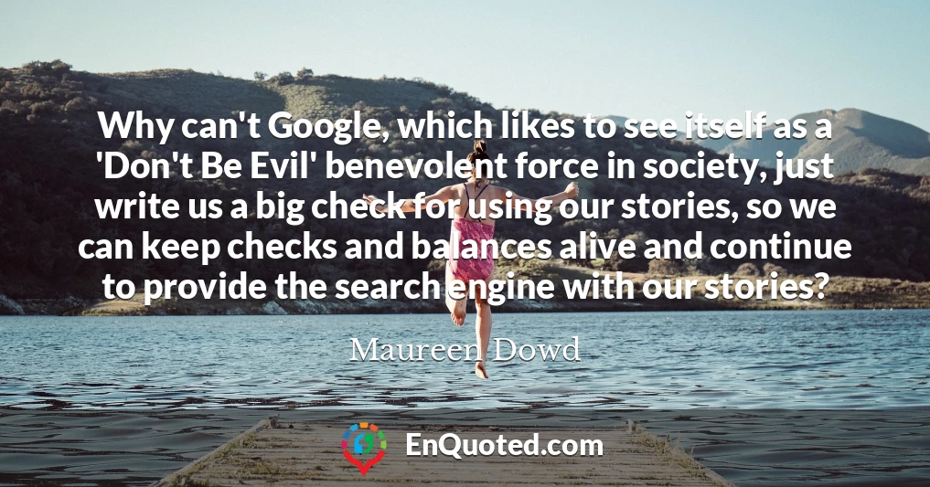 Why can't Google, which likes to see itself as a 'Don't Be Evil' benevolent force in society, just write us a big check for using our stories, so we can keep checks and balances alive and continue to provide the search engine with our stories?