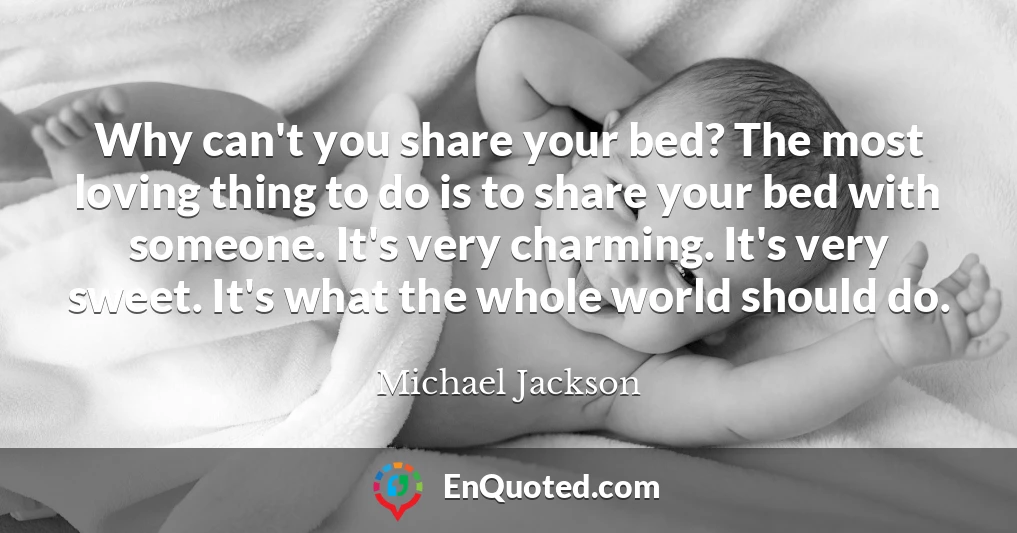 Why can't you share your bed? The most loving thing to do is to share your bed with someone. It's very charming. It's very sweet. It's what the whole world should do.