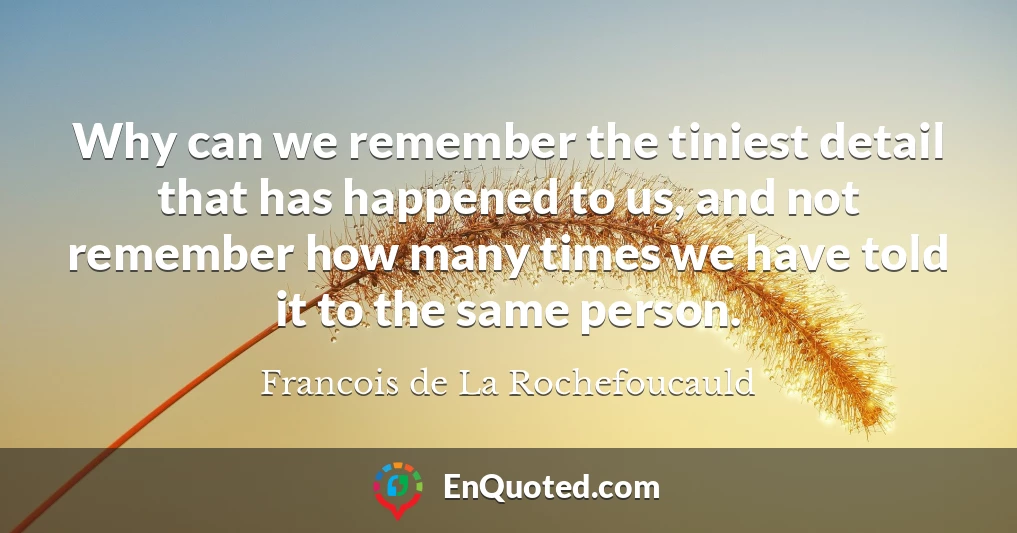 Why can we remember the tiniest detail that has happened to us, and not remember how many times we have told it to the same person.