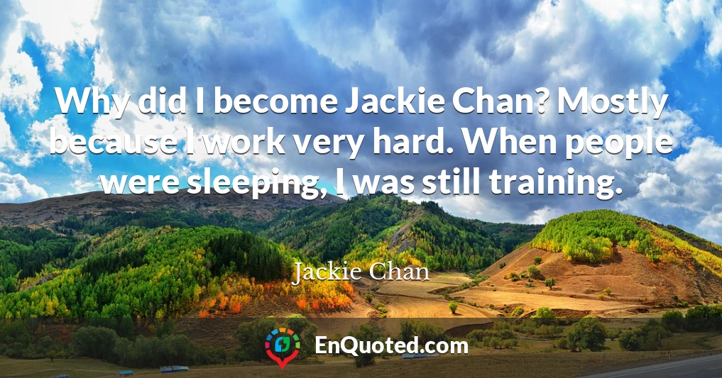Why did I become Jackie Chan? Mostly because I work very hard. When people were sleeping, I was still training.