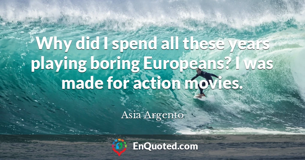 Why did I spend all these years playing boring Europeans? I was made for action movies.