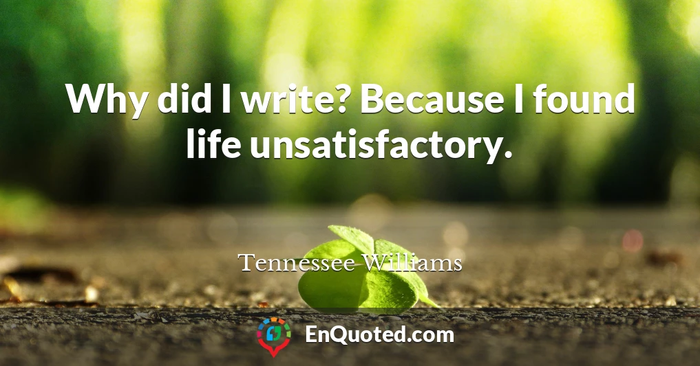 Why did I write? Because I found life unsatisfactory.
