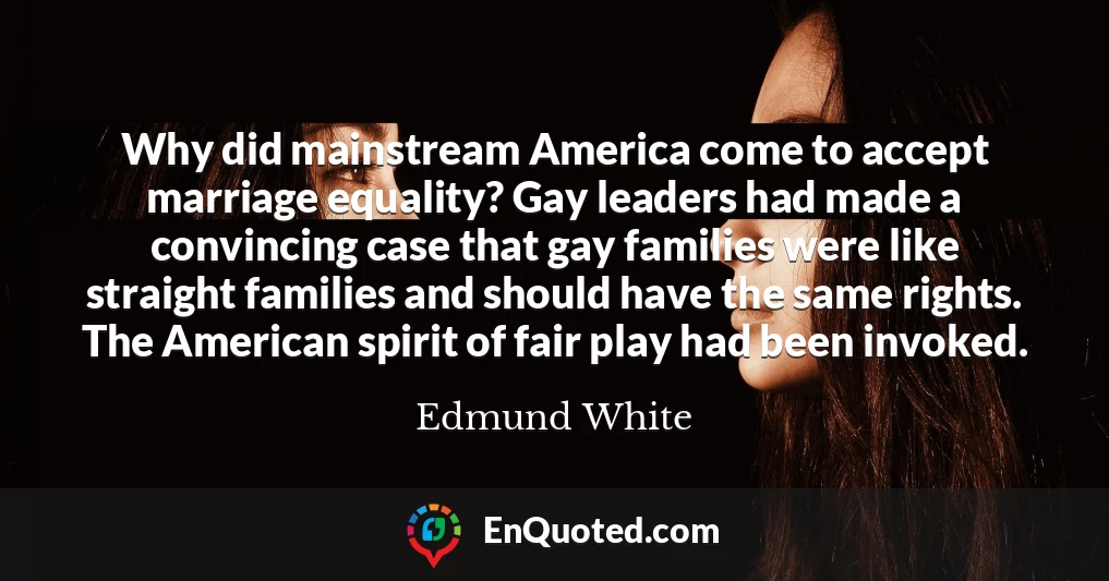 Why did mainstream America come to accept marriage equality? Gay leaders had made a convincing case that gay families were like straight families and should have the same rights. The American spirit of fair play had been invoked.