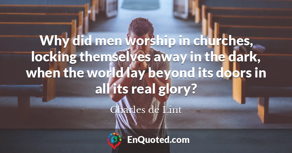 Why did men worship in churches, locking themselves away in the dark, when the world lay beyond its doors in all its real glory?