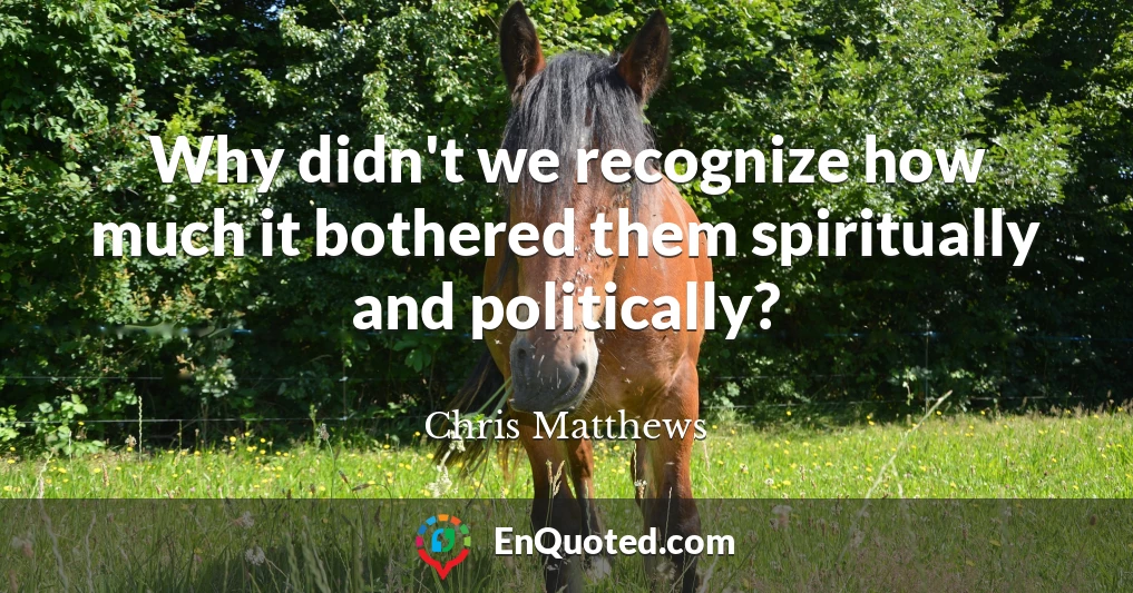 Why didn't we recognize how much it bothered them spiritually and politically?