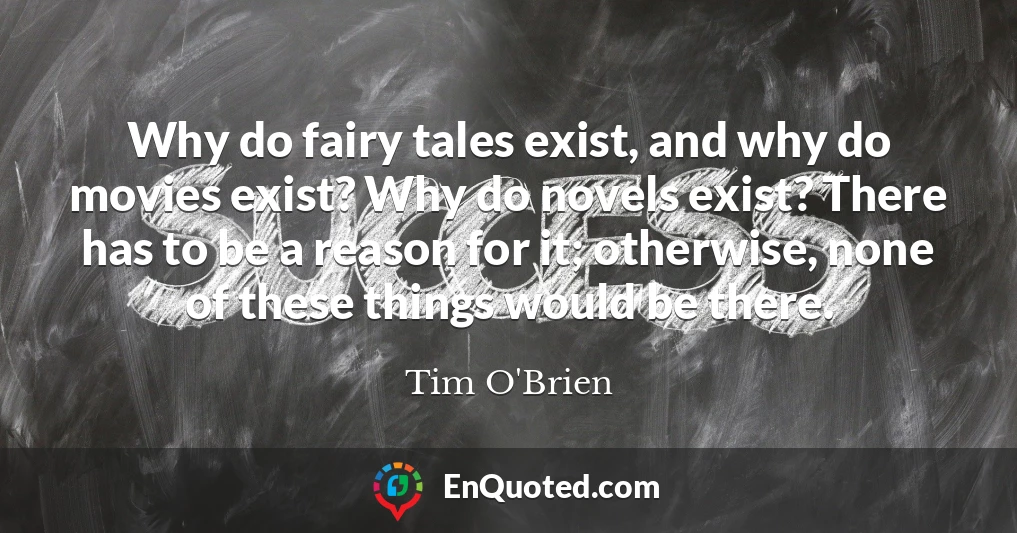 Why do fairy tales exist, and why do movies exist? Why do novels exist? There has to be a reason for it; otherwise, none of these things would be there.