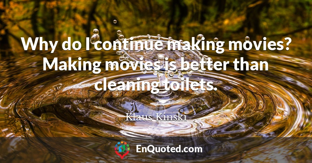 Why do I continue making movies? Making movies is better than cleaning toilets.