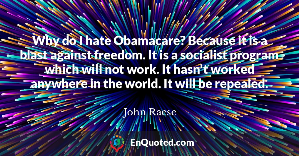 Why do I hate Obamacare? Because it is a blast against freedom. It is a socialist program which will not work. It hasn't worked anywhere in the world. It will be repealed.