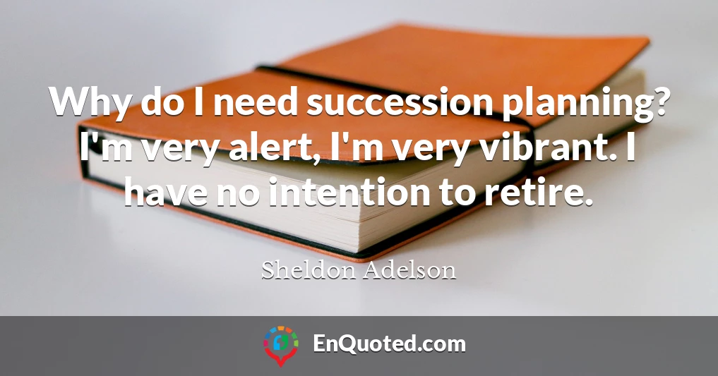Why do I need succession planning? I'm very alert, I'm very vibrant. I have no intention to retire.