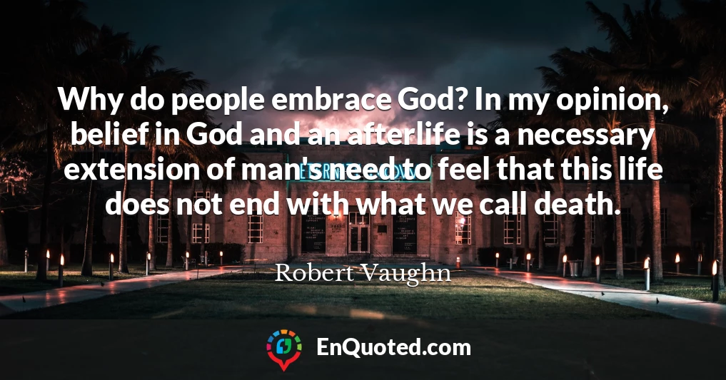 Why do people embrace God? In my opinion, belief in God and an afterlife is a necessary extension of man's need to feel that this life does not end with what we call death.