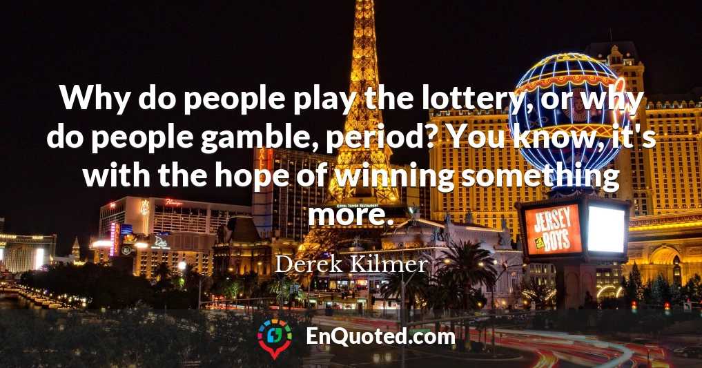 Why do people play the lottery, or why do people gamble, period? You know, it's with the hope of winning something more.