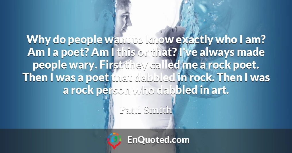 Why do people want to know exactly who I am? Am I a poet? Am I this or that? I've always made people wary. First they called me a rock poet. Then I was a poet that dabbled in rock. Then I was a rock person who dabbled in art.