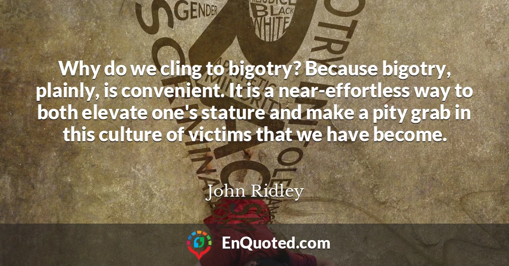 Why do we cling to bigotry? Because bigotry, plainly, is convenient. It is a near-effortless way to both elevate one's stature and make a pity grab in this culture of victims that we have become.
