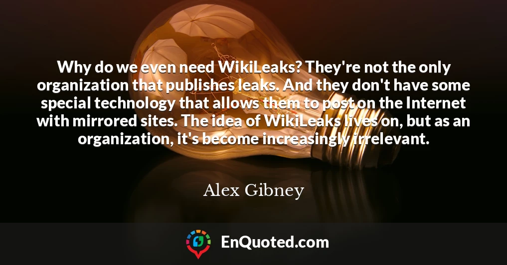 Why do we even need WikiLeaks? They're not the only organization that publishes leaks. And they don't have some special technology that allows them to post on the Internet with mirrored sites. The idea of WikiLeaks lives on, but as an organization, it's become increasingly irrelevant.