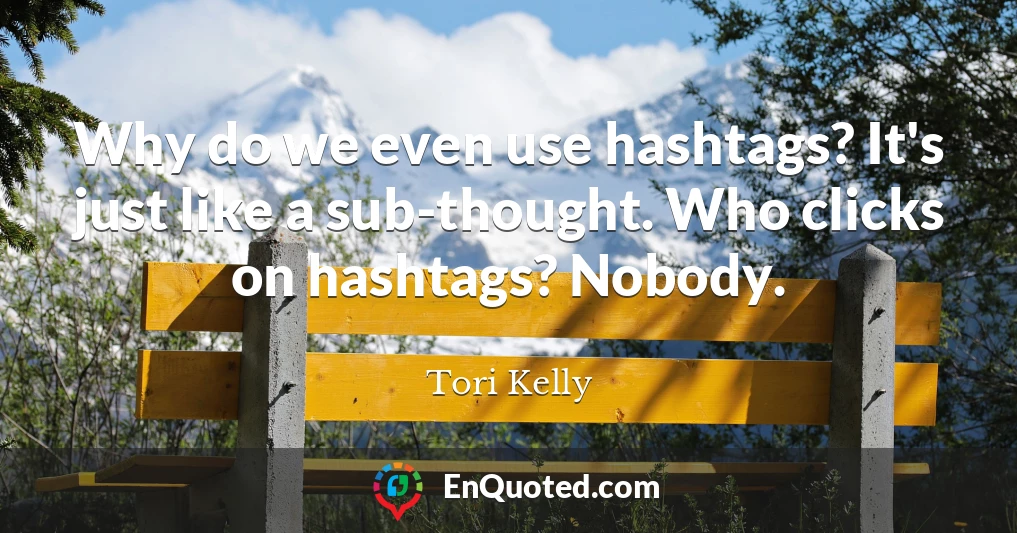 Why do we even use hashtags? It's just like a sub-thought. Who clicks on hashtags? Nobody.