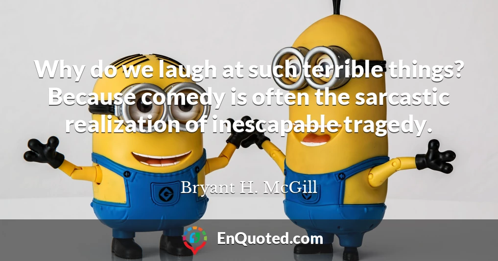 Why do we laugh at such terrible things? Because comedy is often the sarcastic realization of inescapable tragedy.
