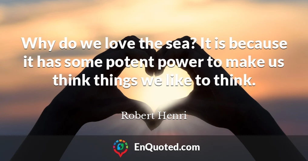 Why do we love the sea? It is because it has some potent power to make us think things we like to think.