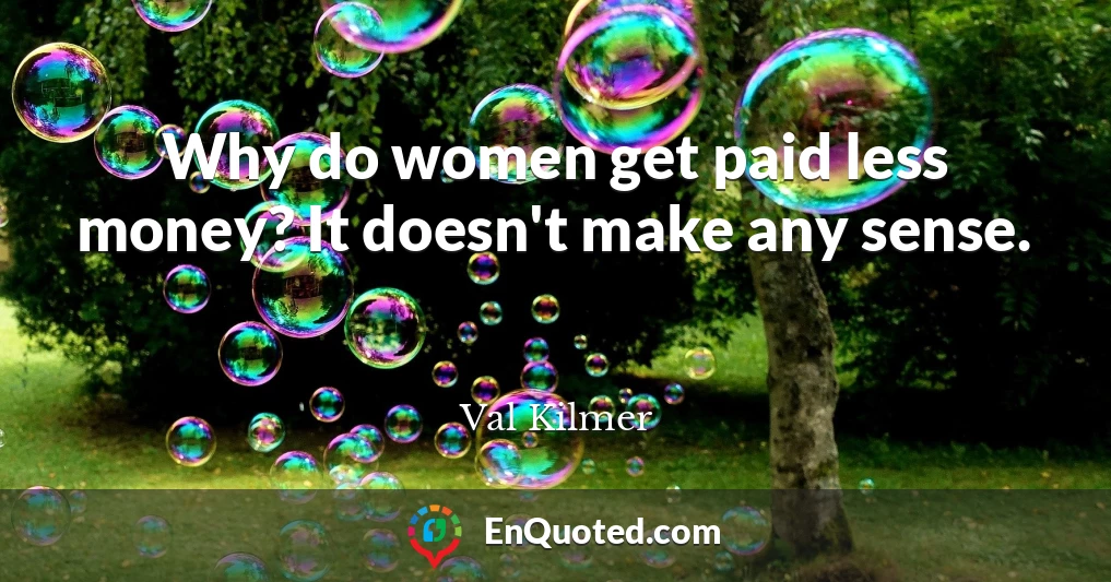 Why do women get paid less money? It doesn't make any sense.