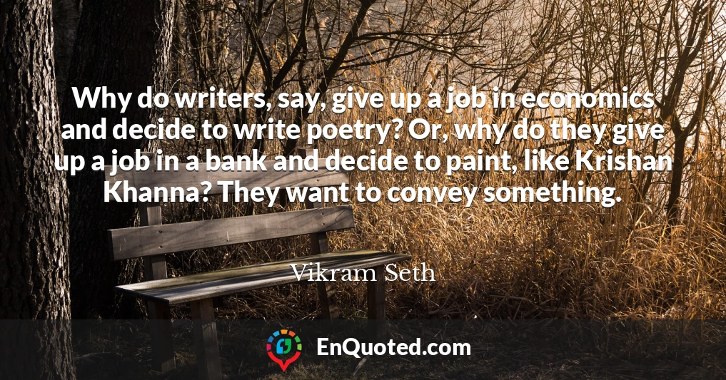 Why do writers, say, give up a job in economics and decide to write poetry? Or, why do they give up a job in a bank and decide to paint, like Krishan Khanna? They want to convey something.