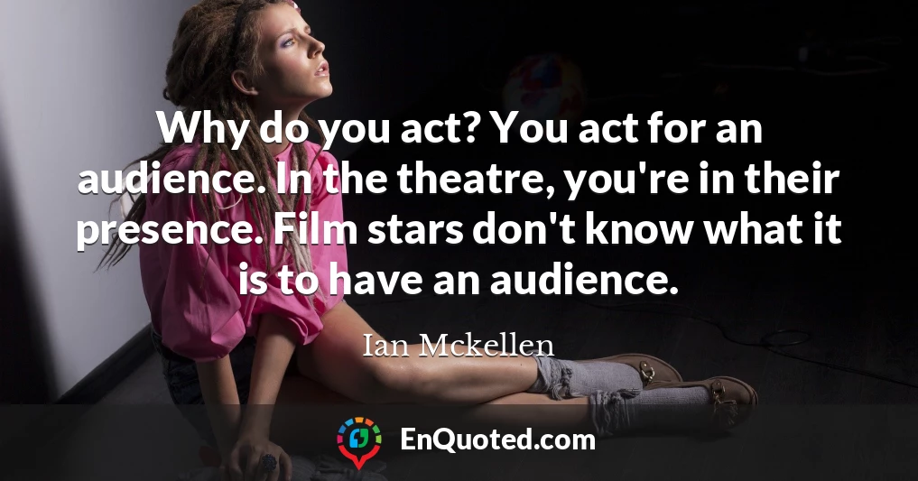 Why do you act? You act for an audience. In the theatre, you're in their presence. Film stars don't know what it is to have an audience.