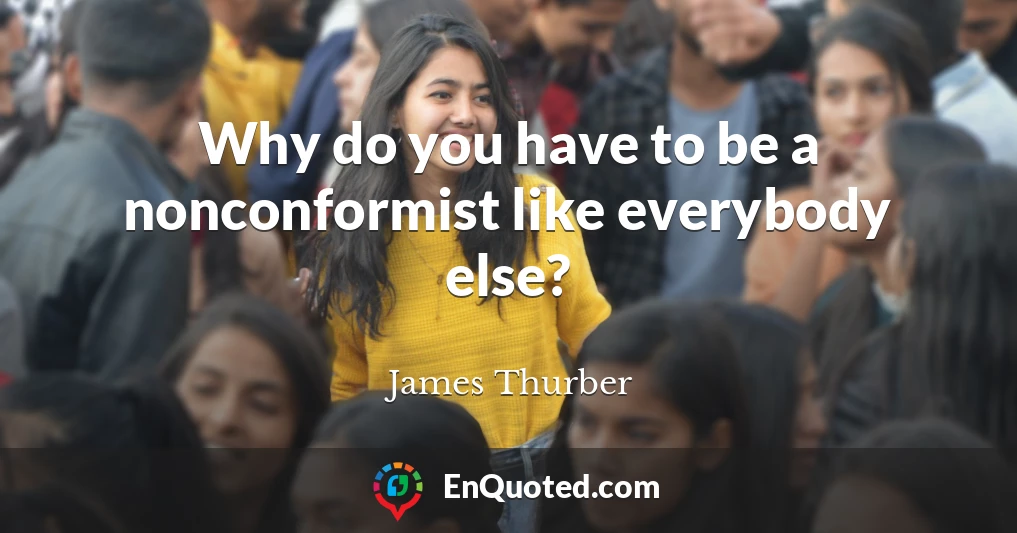 Why do you have to be a nonconformist like everybody else?