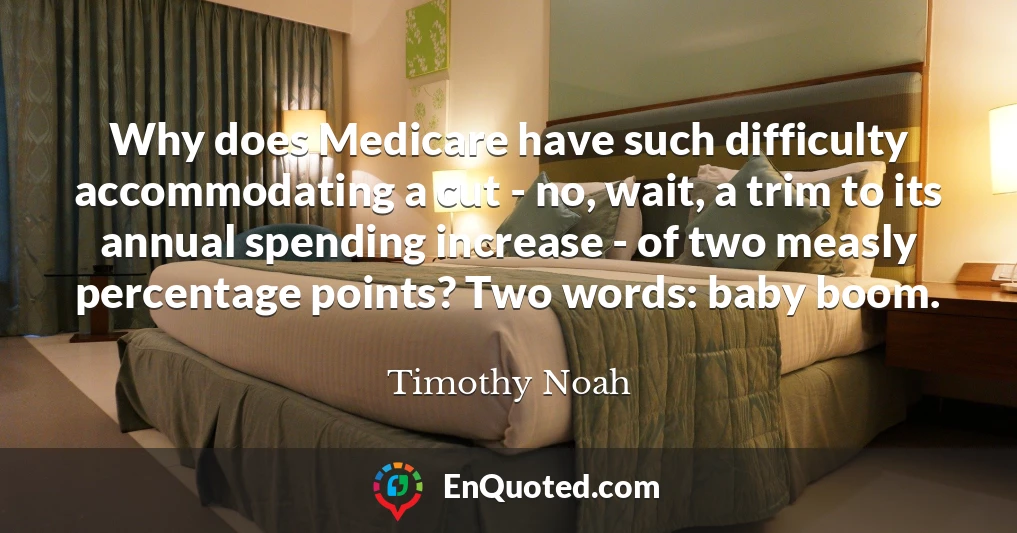 Why does Medicare have such difficulty accommodating a cut - no, wait, a trim to its annual spending increase - of two measly percentage points? Two words: baby boom.