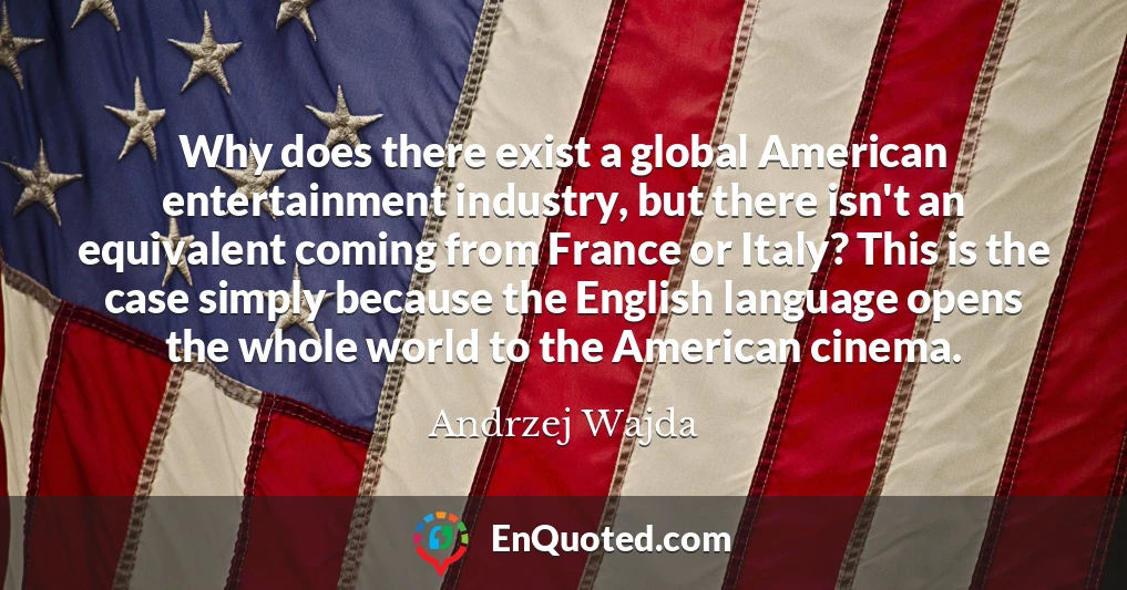 Why does there exist a global American entertainment industry, but there isn't an equivalent coming from France or Italy? This is the case simply because the English language opens the whole world to the American cinema.