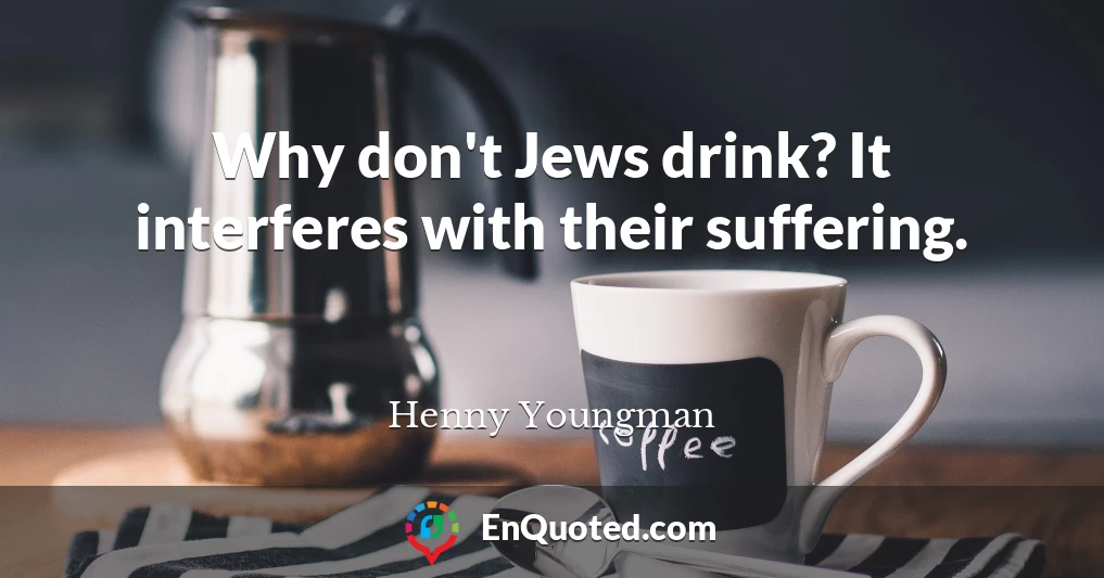 Why don't Jews drink? It interferes with their suffering.