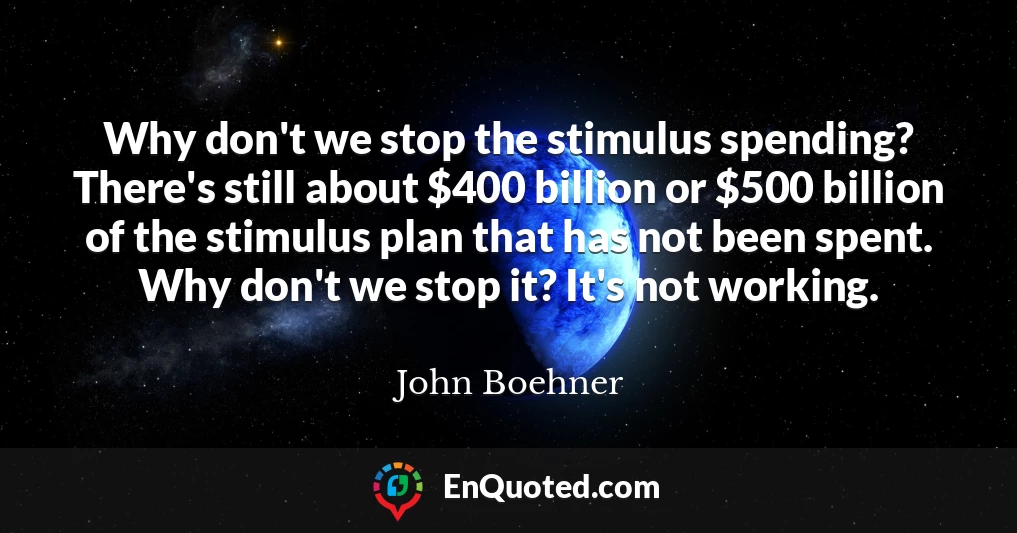 Why don't we stop the stimulus spending? There's still about $400 billion or $500 billion of the stimulus plan that has not been spent. Why don't we stop it? It's not working.