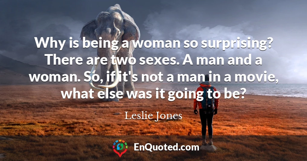 Why is being a woman so surprising? There are two sexes. A man and a woman. So, if it's not a man in a movie, what else was it going to be?
