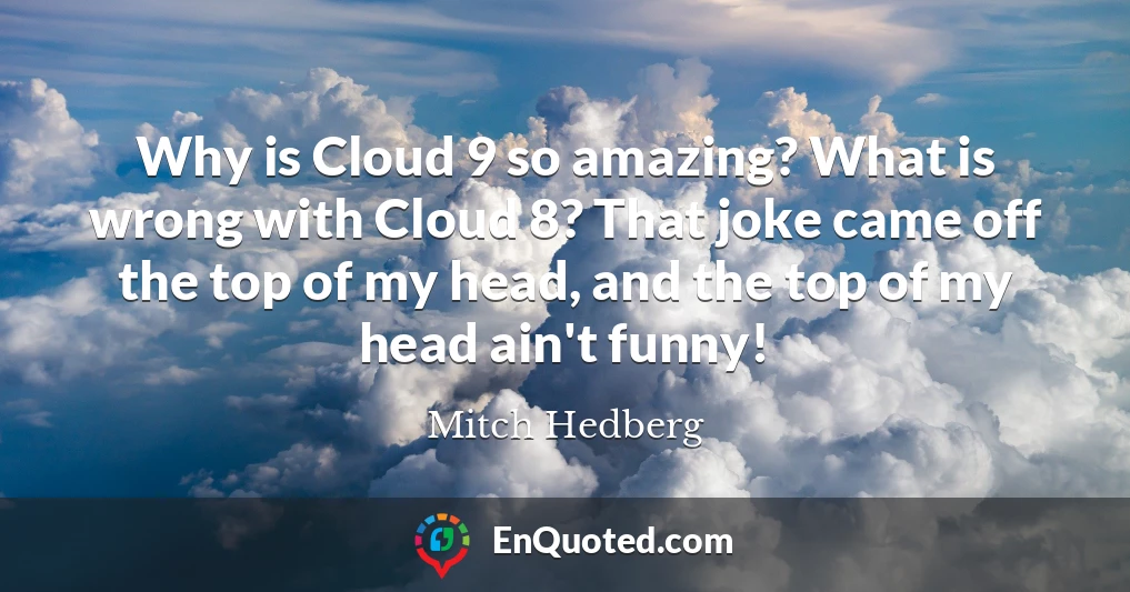 Why is Cloud 9 so amazing? What is wrong with Cloud 8? That joke came off the top of my head, and the top of my head ain't funny!