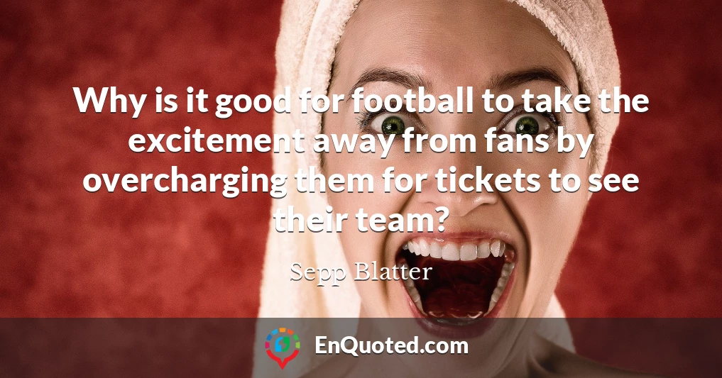 Why is it good for football to take the excitement away from fans by overcharging them for tickets to see their team?