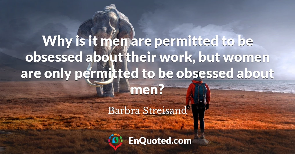 Why is it men are permitted to be obsessed about their work, but women are only permitted to be obsessed about men?