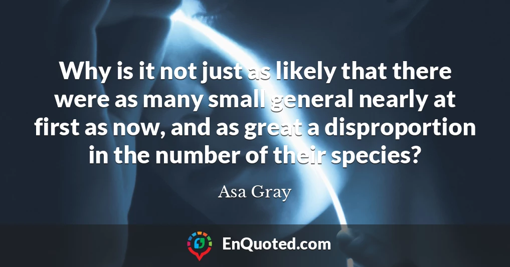 Why is it not just as likely that there were as many small general nearly at first as now, and as great a disproportion in the number of their species?
