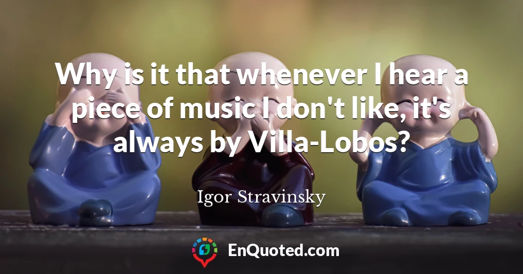 Why is it that whenever I hear a piece of music I don't like, it's always by Villa-Lobos?
