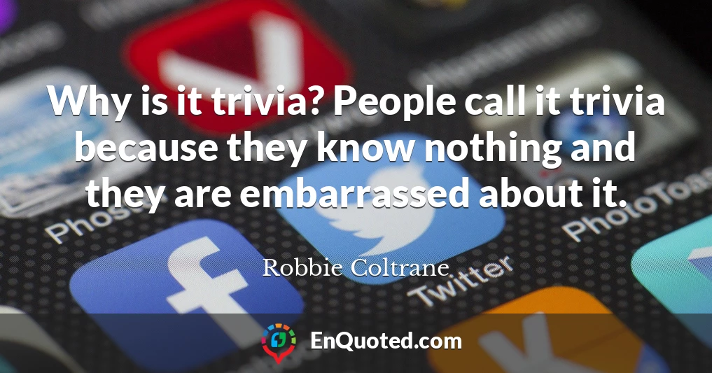 Why is it trivia? People call it trivia because they know nothing and they are embarrassed about it.