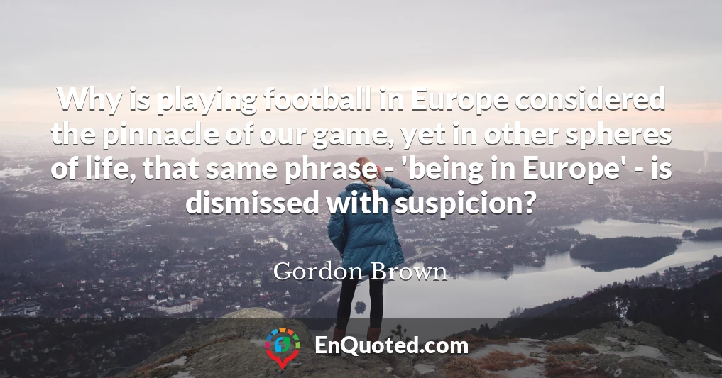Why is playing football in Europe considered the pinnacle of our game, yet in other spheres of life, that same phrase - 'being in Europe' - is dismissed with suspicion?