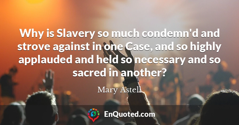 Why is Slavery so much condemn'd and strove against in one Case, and so highly applauded and held so necessary and so sacred in another?