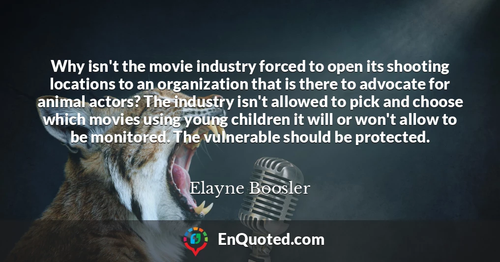 Why isn't the movie industry forced to open its shooting locations to an organization that is there to advocate for animal actors? The industry isn't allowed to pick and choose which movies using young children it will or won't allow to be monitored. The vulnerable should be protected.